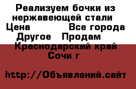 Реализуем бочки из нержавеющей стали › Цена ­ 3 550 - Все города Другое » Продам   . Краснодарский край,Сочи г.